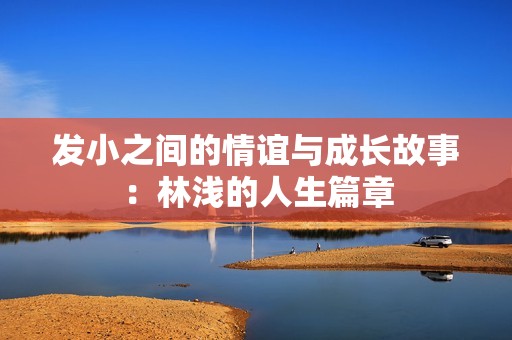 发小之间的情谊与成长故事：林浅的人生篇章