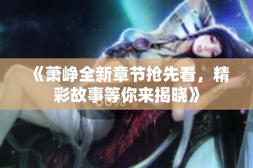 《萧峥全新章节抢先看，精彩故事等你来揭晓》