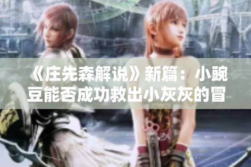 《庄先森解说》新篇：小豌豆能否成功救出小灰灰的冒险故事