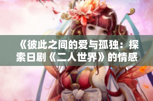 《彼此之间的爱与孤独：探索日剧《二人世界》的情感深度》