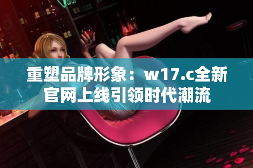 重塑品牌形象：w17.c全新官网上线引领时代潮流