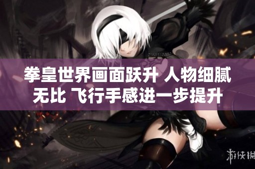 拳皇世界画面跃升 人物细腻无比 飞行手感进一步提升