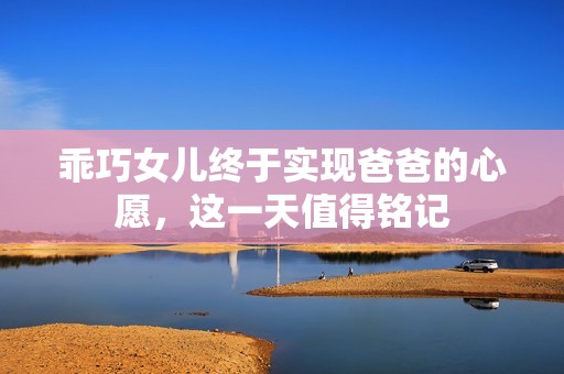 乖巧女儿终于实现爸爸的心愿，这一天值得铭记