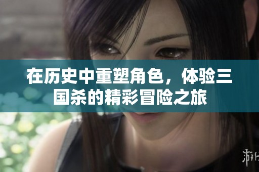 在历史中重塑角色，体验三国杀的精彩冒险之旅