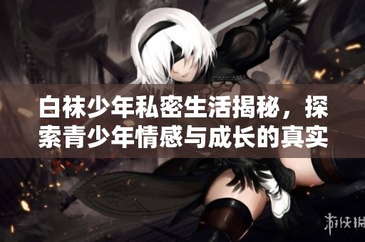 白袜少年私密生活揭秘，探索青少年情感与成长的真实故事