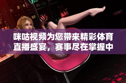 咪咕视频为您带来精彩体育直播盛宴，赛事尽在掌握中