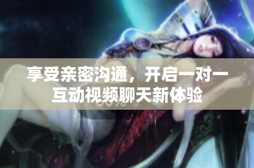 享受亲密沟通，开启一对一互动视频聊天新体验