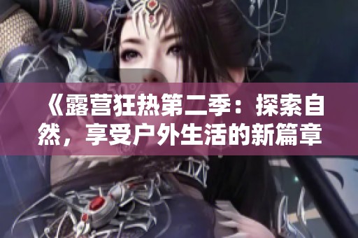 《露营狂热第二季：探索自然，享受户外生活的新篇章》