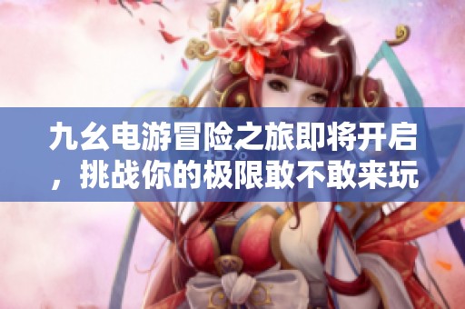 九幺电游冒险之旅即将开启，挑战你的极限敢不敢来玩