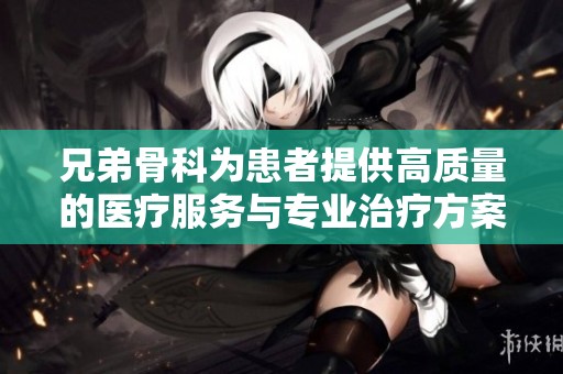 兄弟骨科为患者提供高质量的医疗服务与专业治疗方案