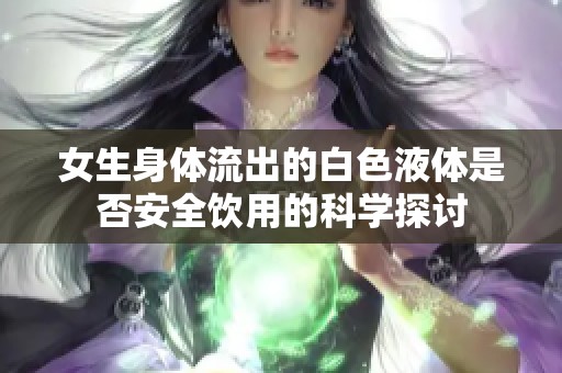 女生身体流出的白色液体是否安全饮用的科学探讨