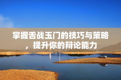 掌握舌战玉门的技巧与策略，提升你的辩论能力