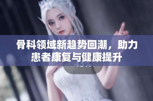 骨科领域新趋势回潮，助力患者康复与健康提升