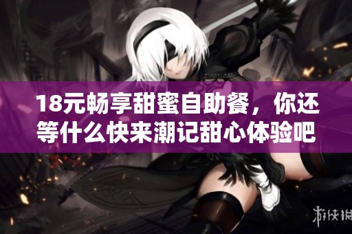 18元畅享甜蜜自助餐，你还等什么快来潮记甜心体验吧！