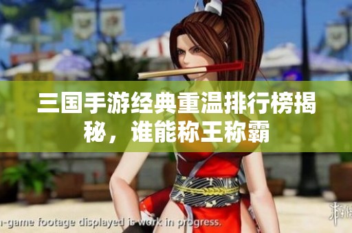 三国手游经典重温排行榜揭秘，谁能称王称霸