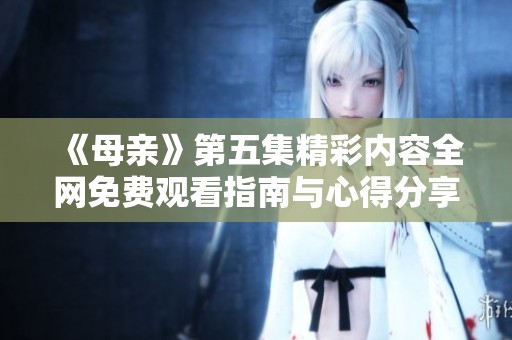 《母亲》第五集精彩内容全网免费观看指南与心得分享