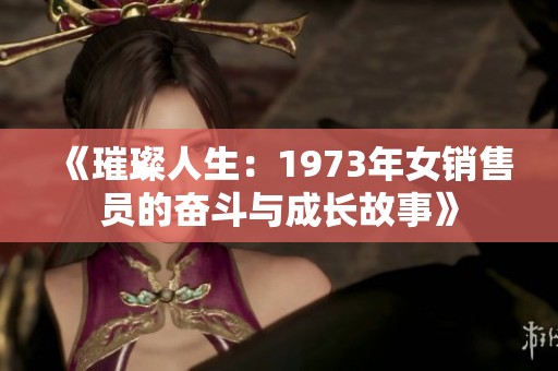 《璀璨人生：1973年女销售员的奋斗与成长故事》