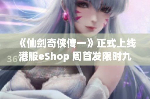 《仙剑奇侠传一》正式上线港服eShop 周首发限时九折优惠助你重温经典