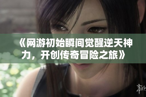 《网游初始瞬间觉醒逆天神力，开创传奇冒险之旅》