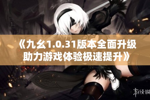 《九幺1.0.31版本全面升级 助力游戏体验极速提升》
