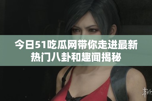 今日51吃瓜网带你走进最新热门八卦和趣闻揭秘
