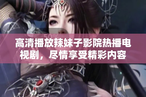 高清播放辣妹子影院热播电视剧，尽情享受精彩内容