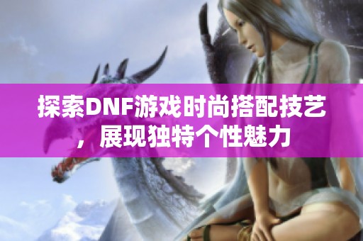 探索DNF游戏时尚搭配技艺，展现独特个性魅力