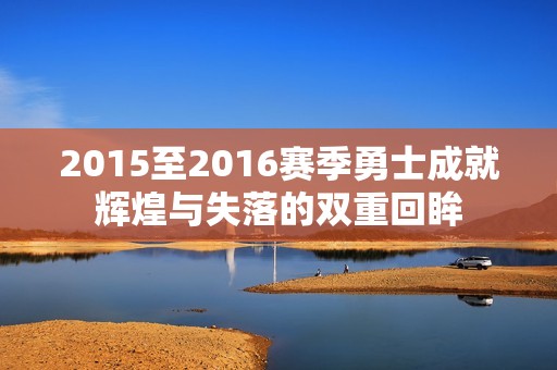 2015至2016赛季勇士成就辉煌与失落的双重回眸