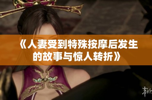 《人妻受到特殊按摩后发生的故事与惊人转折》