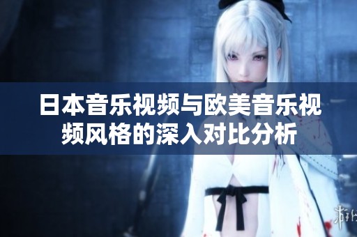 日本音乐视频与欧美音乐视频风格的深入对比分析