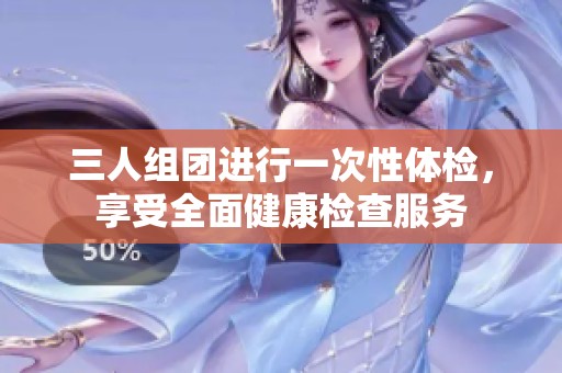 三人组团进行一次性体检，享受全面健康检查服务