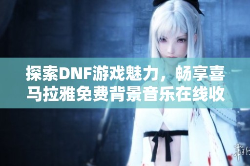 探索DNF游戏魅力，畅享喜马拉雅免费背景音乐在线收听