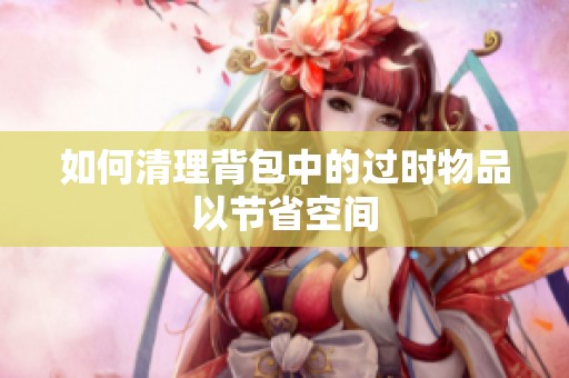 如何清理背包中的过时物品以节省空间