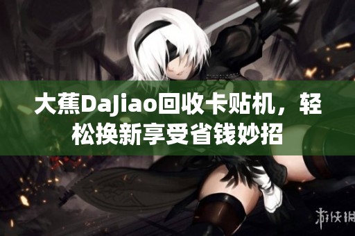 大蕉DaJiao回收卡贴机，轻松换新享受省钱妙招