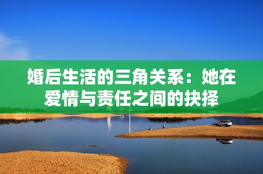 婚后生活的三角关系：她在爱情与责任之间的抉择