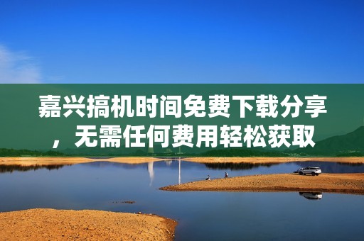 嘉兴搞机时间免费下载分享，无需任何费用轻松获取