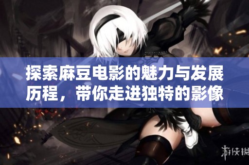 探索麻豆电影的魅力与发展历程，带你走进独特的影像世界