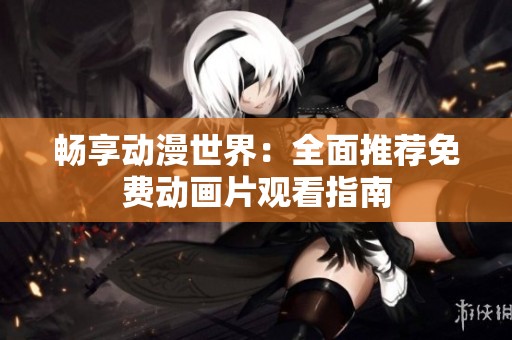 畅享动漫世界：全面推荐免费动画片观看指南