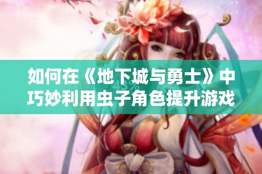 如何在《地下城与勇士》中巧妙利用虫子角色提升游戏体验
