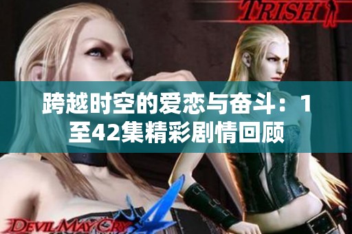 跨越时空的爱恋与奋斗：1至42集精彩剧情回顾