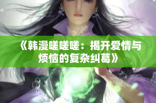 《韩漫嗟嗟嗟：揭开爱情与烦恼的复杂纠葛》