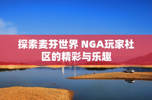 探索麦芬世界 NGA玩家社区的精彩与乐趣
