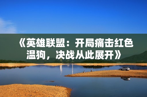 《英雄联盟：开局痛击红色温狗，决战从此展开》