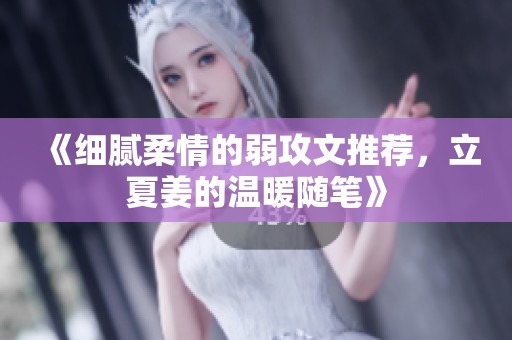 《细腻柔情的弱攻文推荐，立夏姜的温暖随笔》