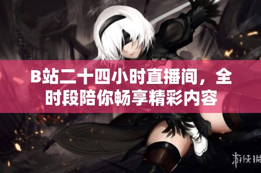 B站二十四小时直播间，全时段陪你畅享精彩内容