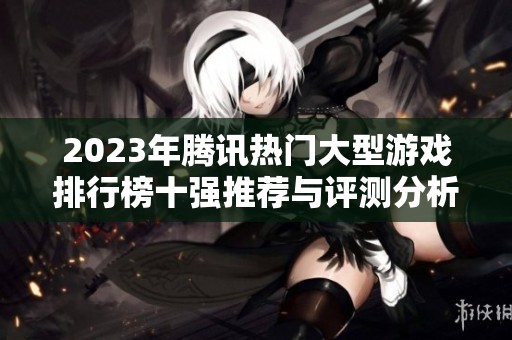 2023年腾讯热门大型游戏排行榜十强推荐与评测分析