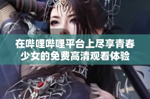 在哔哩哔哩平台上尽享青春少女的免费高清观看体验