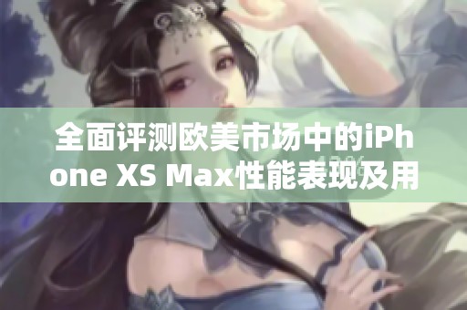 全面评测欧美市场中的iPhone XS Max性能表现及用户体验分析