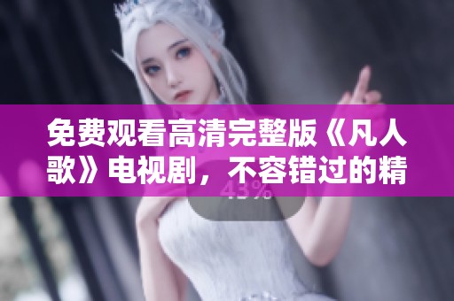 免费观看高清完整版《凡人歌》电视剧，不容错过的精彩内容