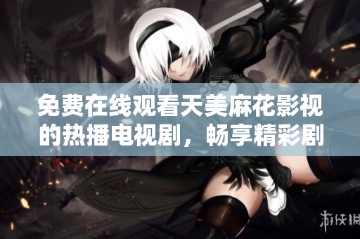免费在线观看天美麻花影视的热播电视剧，畅享精彩剧情与演技！